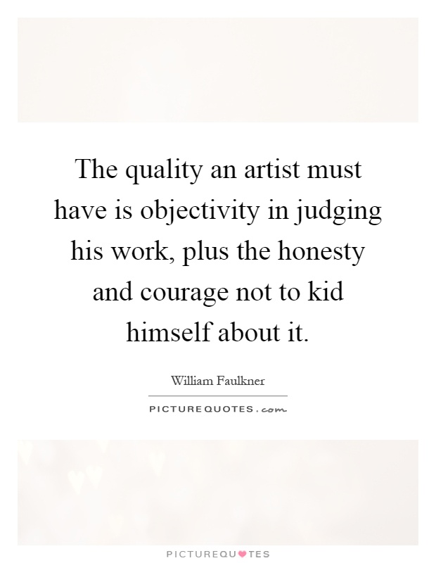 The quality an artist must have is objectivity in judging his work, plus the honesty and courage not to kid himself about it Picture Quote #1