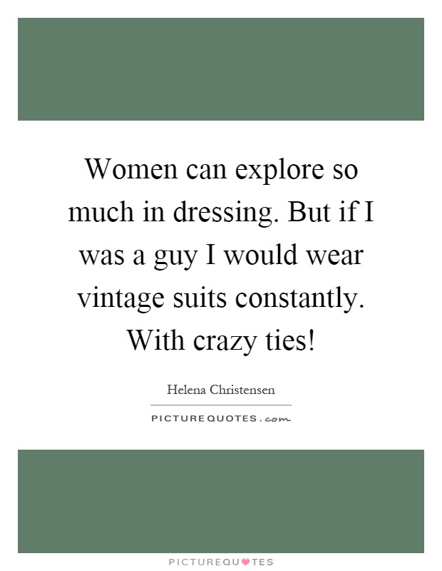 Women can explore so much in dressing. But if I was a guy I would wear vintage suits constantly. With crazy ties! Picture Quote #1