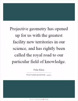 Projective geometry has opened up for us with the greatest facility new territories in our science, and has rightly been called the royal road to our particular field of knowledge Picture Quote #1