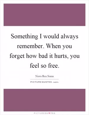Something I would always remember. When you forget how bad it hurts, you feel so free Picture Quote #1
