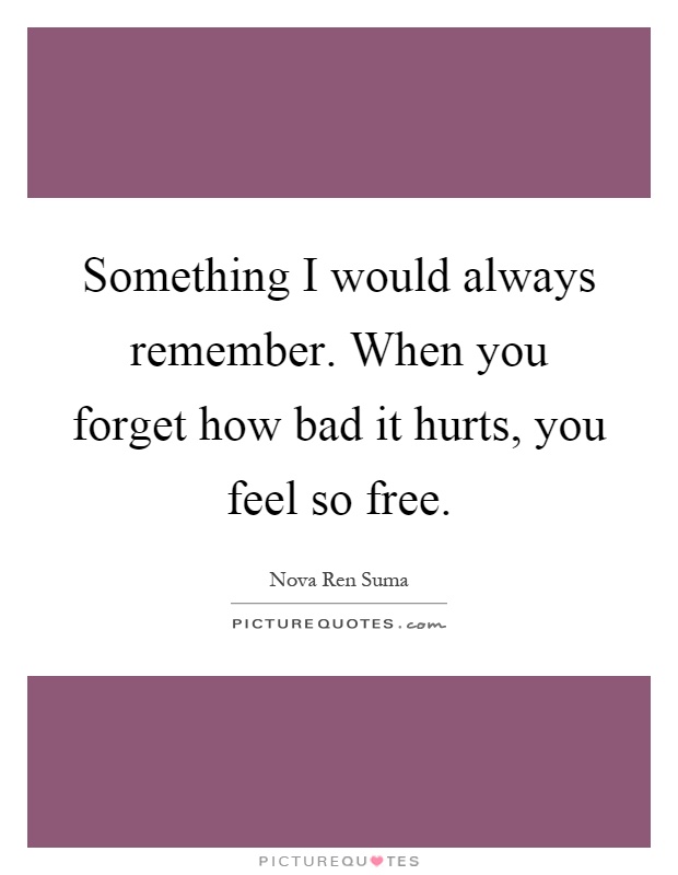 Something I would always remember. When you forget how bad it hurts, you feel so free Picture Quote #1