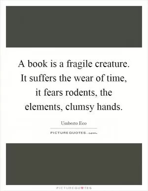 A book is a fragile creature. It suffers the wear of time, it fears rodents, the elements, clumsy hands Picture Quote #1