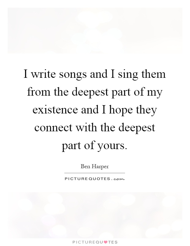 I write songs and I sing them from the deepest part of my existence and I hope they connect with the deepest part of yours Picture Quote #1