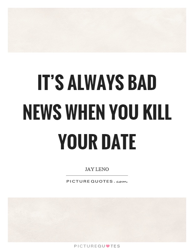 It's always bad news when you kill your date Picture Quote #1