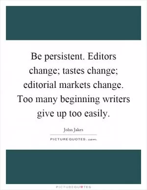 Be persistent. Editors change; tastes change; editorial markets change. Too many beginning writers give up too easily Picture Quote #1