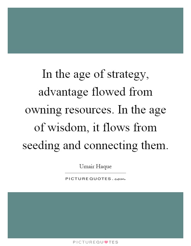 In the age of strategy, advantage flowed from owning resources. In the age of wisdom, it flows from seeding and connecting them Picture Quote #1