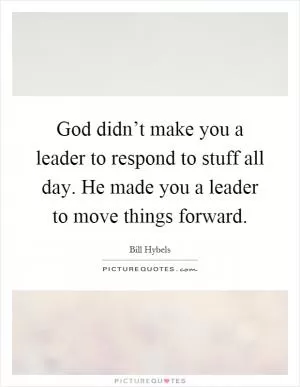God didn’t make you a leader to respond to stuff all day. He made you a leader to move things forward Picture Quote #1