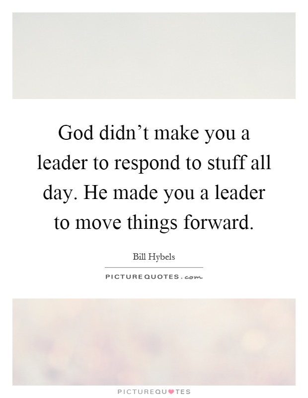 God didn't make you a leader to respond to stuff all day. He made you a leader to move things forward Picture Quote #1
