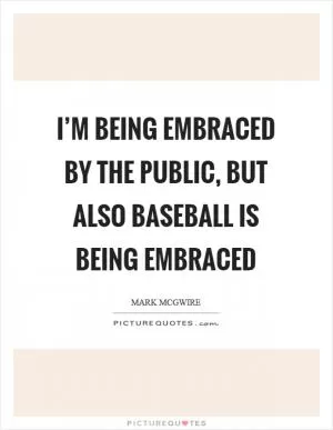 I’m being embraced by the public, but also baseball is being embraced Picture Quote #1