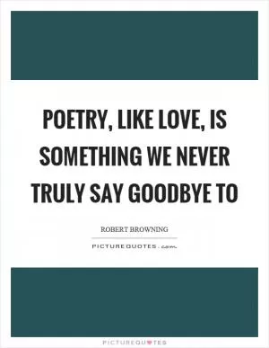 Poetry, like love, is something we never truly say goodbye to Picture Quote #1