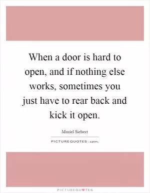 When a door is hard to open, and if nothing else works, sometimes you just have to rear back and kick it open Picture Quote #1