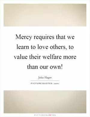 Mercy requires that we learn to love others, to value their welfare more than our own! Picture Quote #1