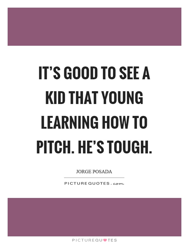 It's good to see a kid that young learning how to pitch. He's tough Picture Quote #1