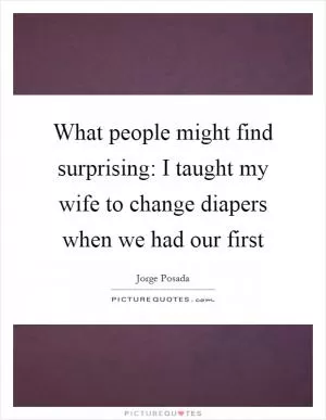 What people might find surprising: I taught my wife to change diapers when we had our first Picture Quote #1