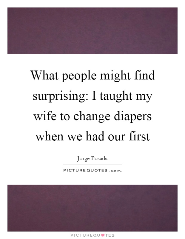 What people might find surprising: I taught my wife to change diapers when we had our first Picture Quote #1