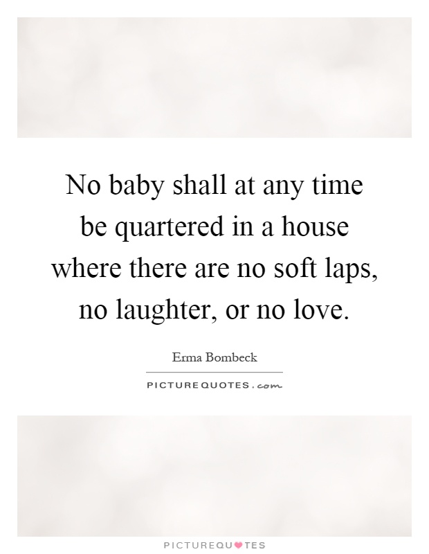 No baby shall at any time be quartered in a house where there are no soft laps, no laughter, or no love Picture Quote #1