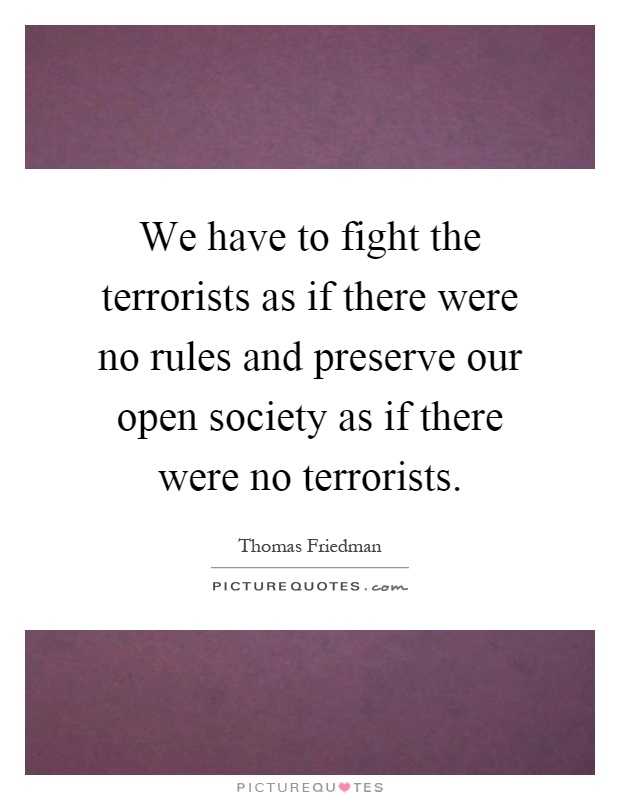 We have to fight the terrorists as if there were no rules and preserve our open society as if there were no terrorists Picture Quote #1