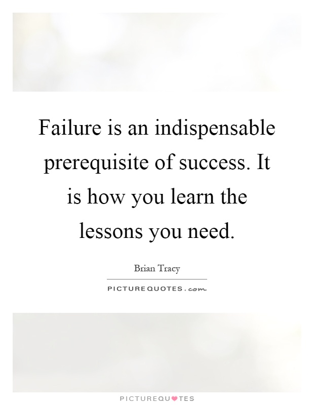 Failure is an indispensable prerequisite of success. It is how you learn the lessons you need Picture Quote #1