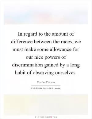 In regard to the amount of difference between the races, we must make some allowance for our nice powers of discrimination gained by a long habit of observing ourselves Picture Quote #1
