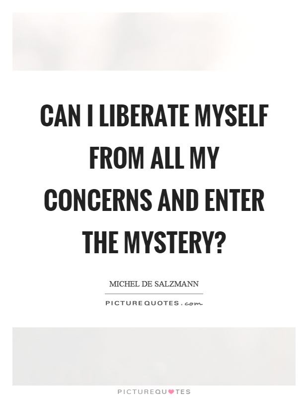Can I liberate myself from all my concerns and enter the mystery? Picture Quote #1