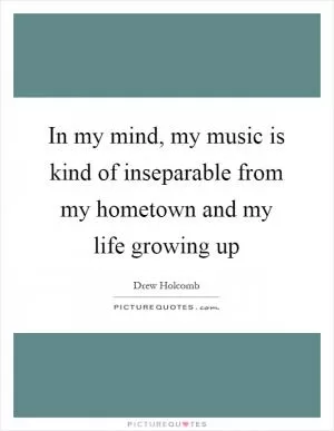 In my mind, my music is kind of inseparable from my hometown and my life growing up Picture Quote #1