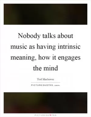Nobody talks about music as having intrinsic meaning, how it engages the mind Picture Quote #1