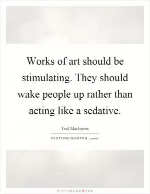 Works of art should be stimulating. They should wake people up rather than acting like a sedative Picture Quote #1