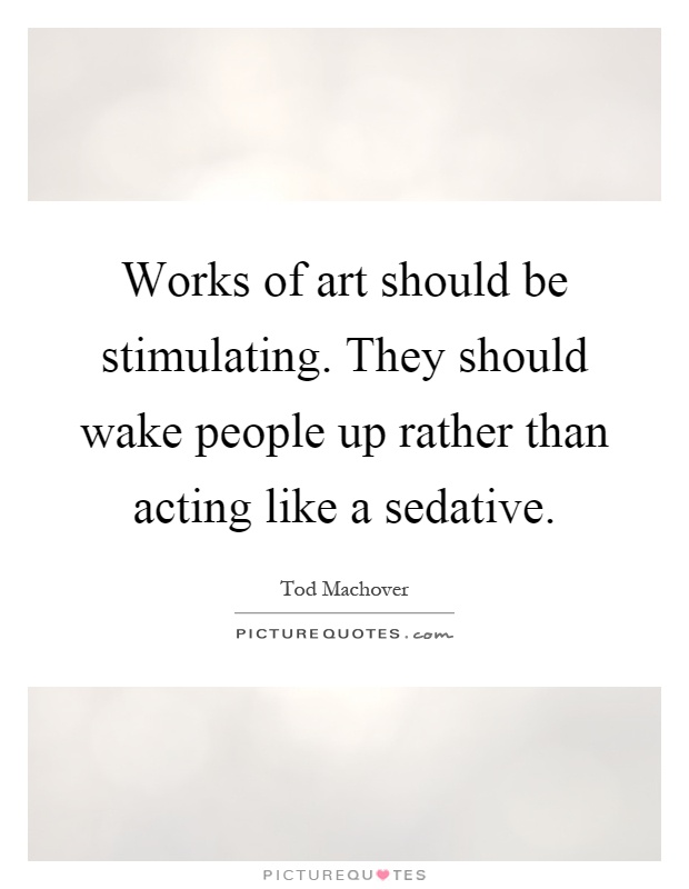 Works of art should be stimulating. They should wake people up rather than acting like a sedative Picture Quote #1