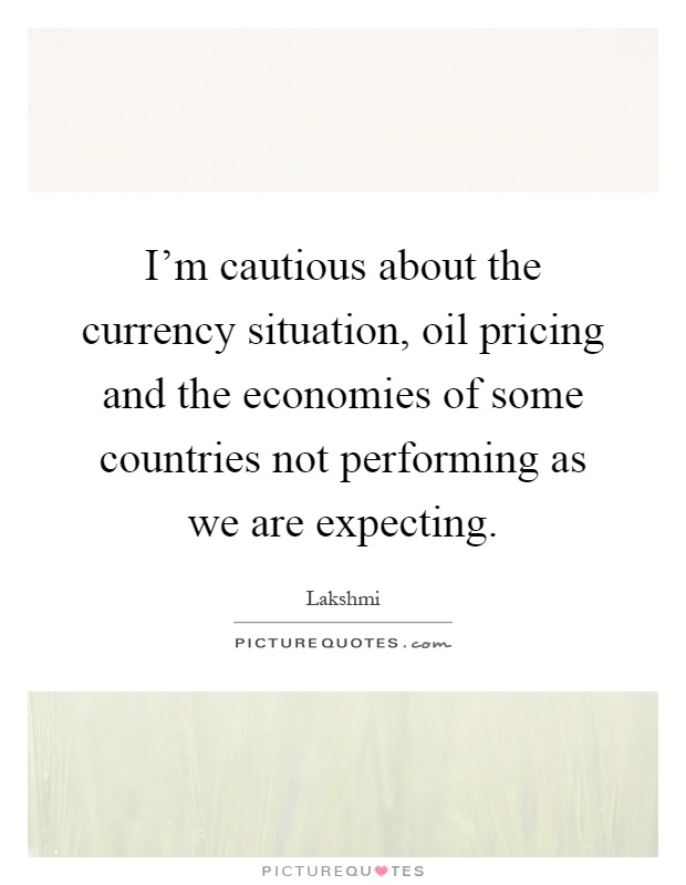 I'm cautious about the currency situation, oil pricing and the economies of some countries not performing as we are expecting Picture Quote #1