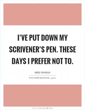 I’ve put down my scrivener’s pen. These days I prefer not to Picture Quote #1