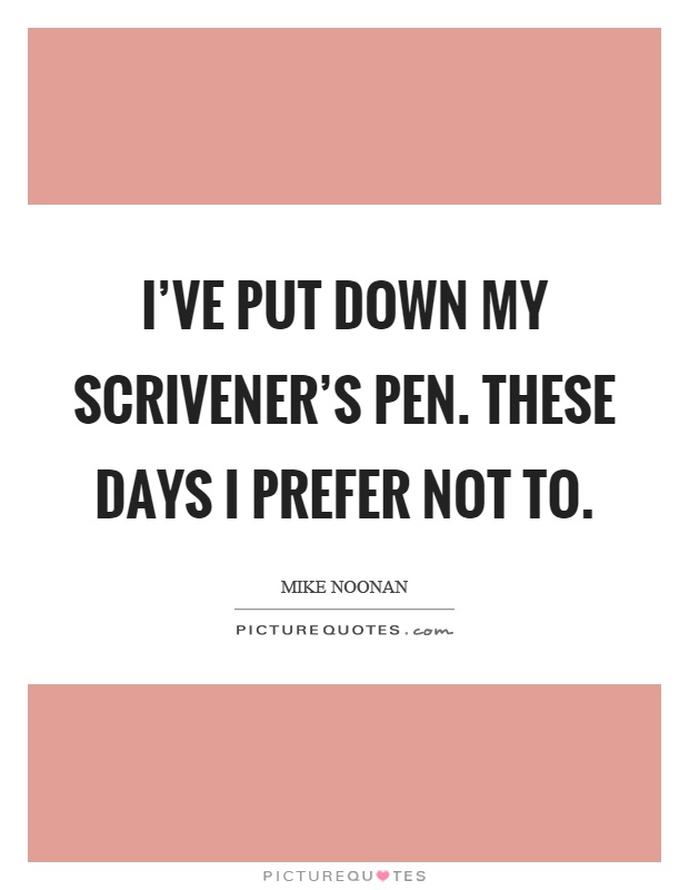 I've put down my scrivener's pen. These days I prefer not to Picture Quote #1