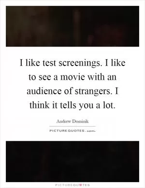 I like test screenings. I like to see a movie with an audience of strangers. I think it tells you a lot Picture Quote #1