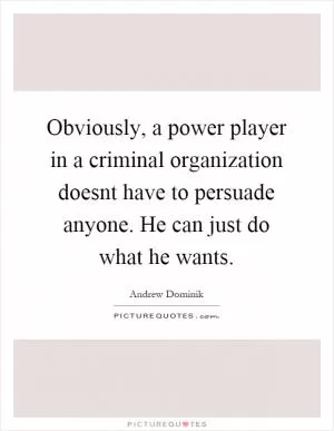 Obviously, a power player in a criminal organization doesnt have to persuade anyone. He can just do what he wants Picture Quote #1