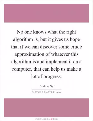 No one knows what the right algorithm is, but it gives us hope that if we can discover some crude approximation of whatever this algorithm is and implement it on a computer, that can help us make a lot of progress Picture Quote #1