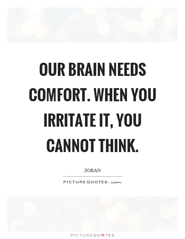Our brain needs comfort. When you irritate it, you cannot think Picture Quote #1