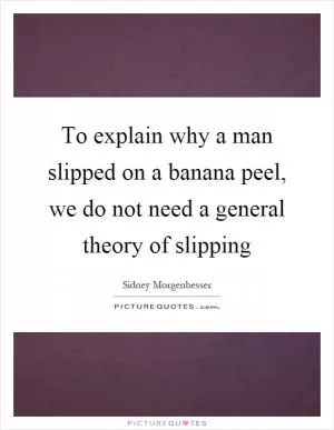 To explain why a man slipped on a banana peel, we do not need a general theory of slipping Picture Quote #1