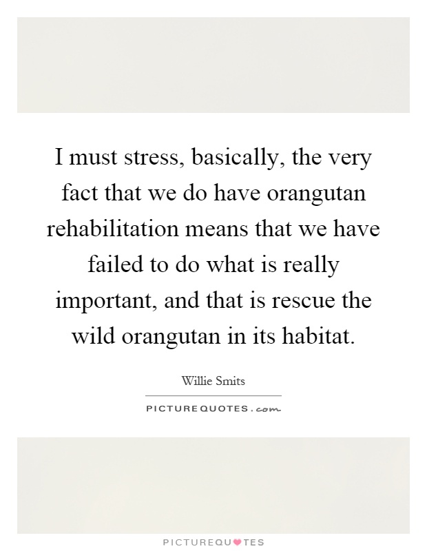 I must stress, basically, the very fact that we do have orangutan rehabilitation means that we have failed to do what is really important, and that is rescue the wild orangutan in its habitat Picture Quote #1