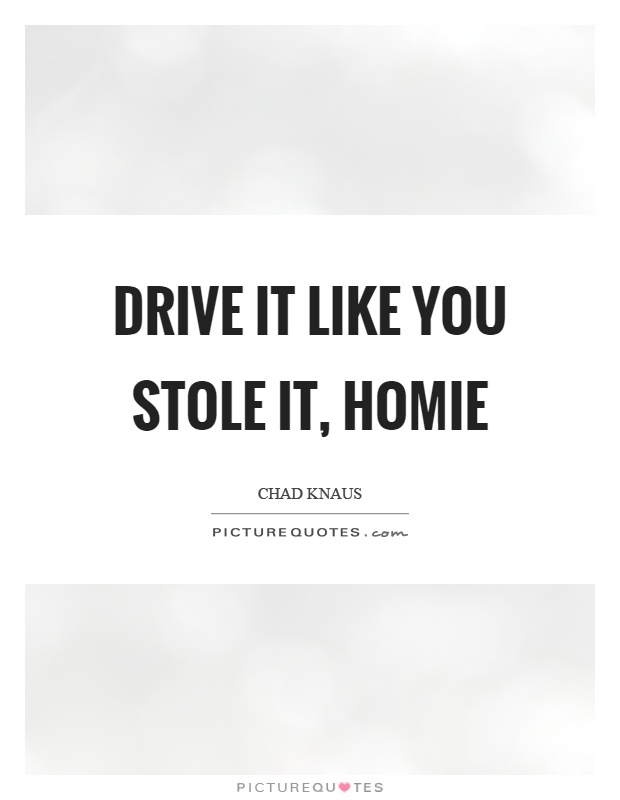 Drive it like you stole it, homie Picture Quote #1