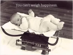 You can’t weigh happiness Picture Quote #1