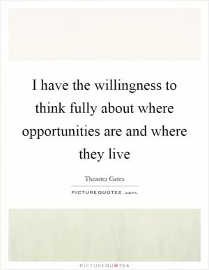 I have the willingness to think fully about where opportunities are and where they live Picture Quote #1