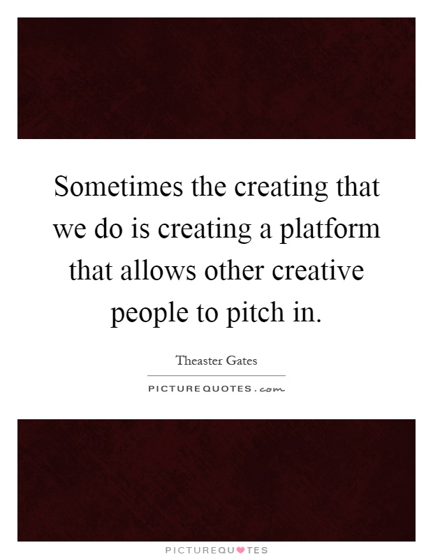 Sometimes the creating that we do is creating a platform that allows other creative people to pitch in Picture Quote #1