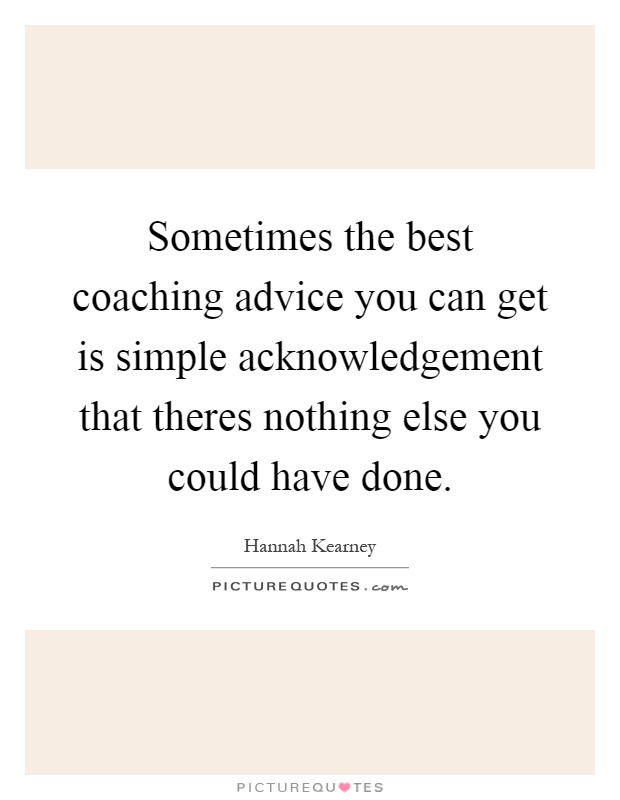 Sometimes the best coaching advice you can get is simple acknowledgement that theres nothing else you could have done Picture Quote #1