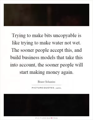 Trying to make bits uncopyable is like trying to make water not wet. The sooner people accept this, and build business models that take this into account, the sooner people will start making money again Picture Quote #1