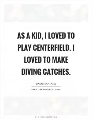 As a kid, I loved to play centerfield. I loved to make diving catches Picture Quote #1