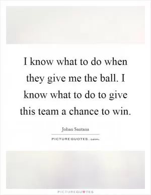 I know what to do when they give me the ball. I know what to do to give this team a chance to win Picture Quote #1