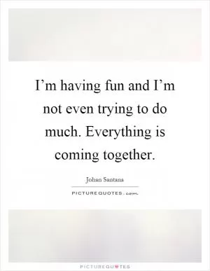 I’m having fun and I’m not even trying to do much. Everything is coming together Picture Quote #1