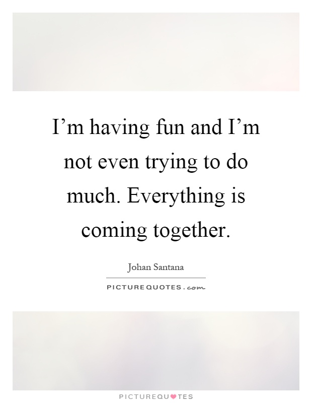 I'm having fun and I'm not even trying to do much. Everything is coming together Picture Quote #1
