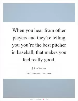 When you hear from other players and they’re telling you you’re the best pitcher in baseball, that makes you feel really good Picture Quote #1