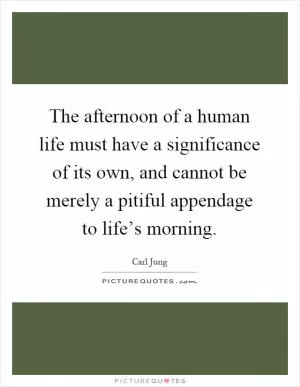 The afternoon of a human life must have a significance of its own, and cannot be merely a pitiful appendage to life’s morning Picture Quote #1
