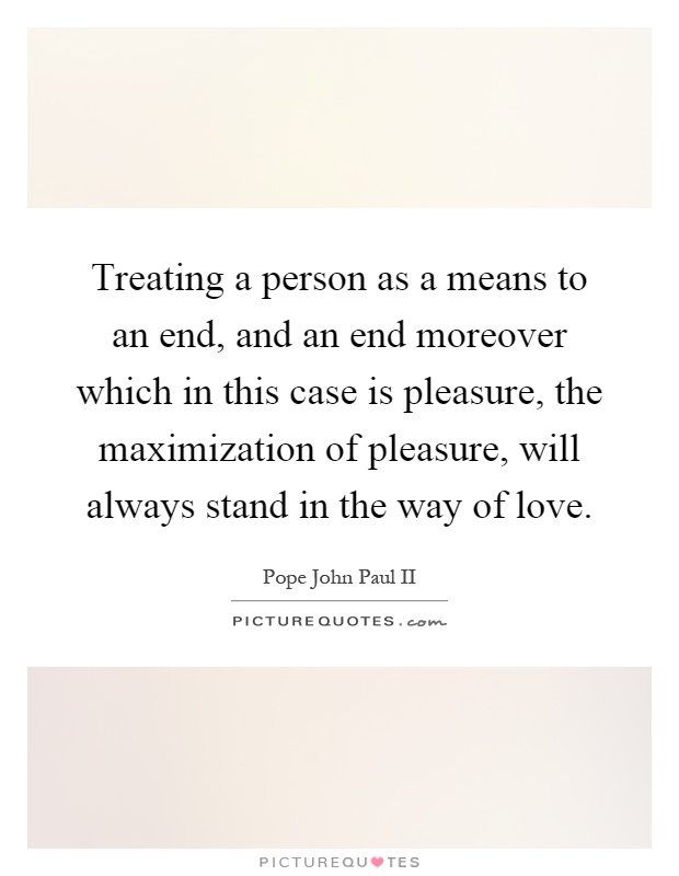 Treating a person as a means to an end, and an end moreover which in this case is pleasure, the maximization of pleasure, will always stand in the way of love Picture Quote #1